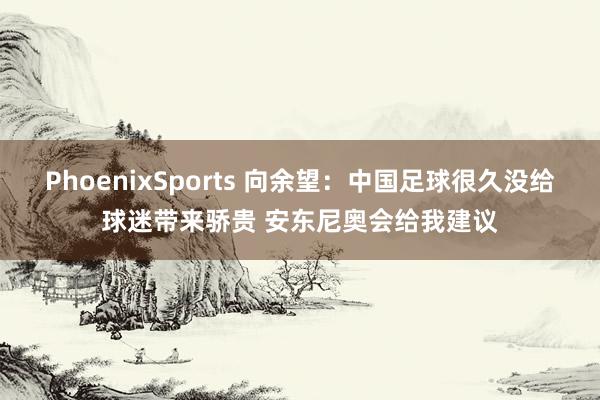 PhoenixSports 向余望：中国足球很久没给球迷带来骄贵 安东尼奥会给我建议