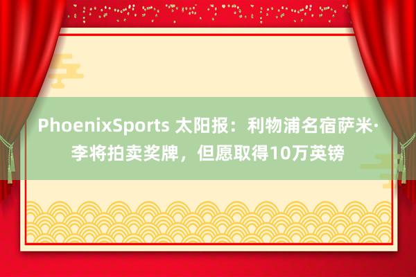 PhoenixSports 太阳报：利物浦名宿萨米·李将拍卖奖牌，但愿取得10万英镑