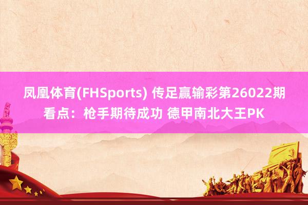凤凰体育(FHSports) 传足赢输彩第26022期看点：枪手期待成功 德甲南北大王PK