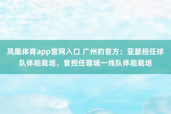 凤凰体育app官网入口 广州豹官方：亚瑟担任球队体能栽培，曾担任蓉城一线队体能栽培