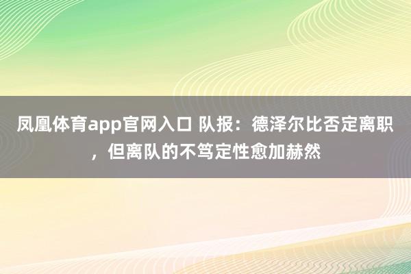 凤凰体育app官网入口 队报：德泽尔比否定离职，但离队的不笃定性愈加赫然
