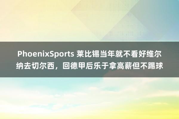 PhoenixSports 莱比锡当年就不看好维尔纳去切尔西，回德甲后乐于拿高薪但不踢球
