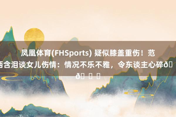 凤凰体育(FHSports) 疑似膝盖重伤！范佩西含泪谈女儿伤情：情况不乐不雅，令东谈主心碎💔