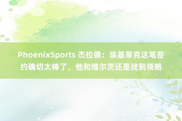 PhoenixSports 杰拉德：埃基蒂克这笔签约确切太棒了，他和维尔茨还是找到领略
