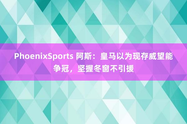 PhoenixSports 阿斯：皇马以为现存威望能争冠，坚握冬窗不引援