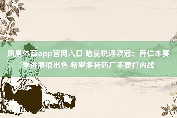 凤凰体育app官网入口 哈曼锐评欧冠：拜仁本赛季进展很出色 希望多特药厂不要打内战