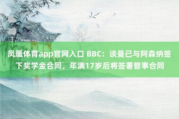 凤凰体育app官网入口 BBC：谈曼已与阿森纳签下奖学金合同，年满17岁后将签署管事合同