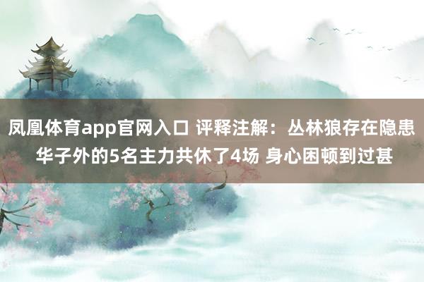 凤凰体育app官网入口 评释注解：丛林狼存在隐患 华子外的5名主力共休了4场 身心困顿到过甚