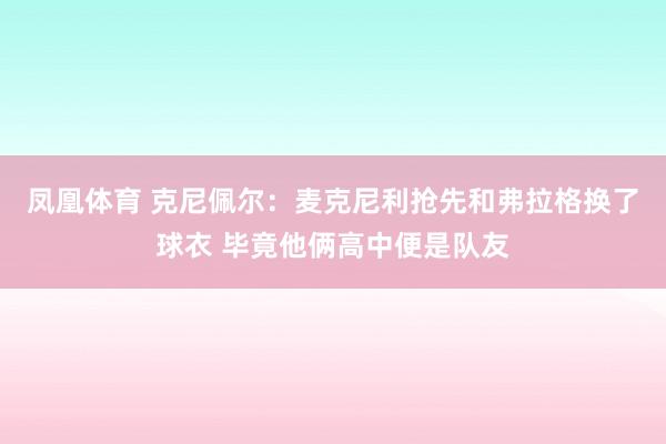 凤凰体育 克尼佩尔：麦克尼利抢先和弗拉格换了球衣 毕竟他俩高中便是队友