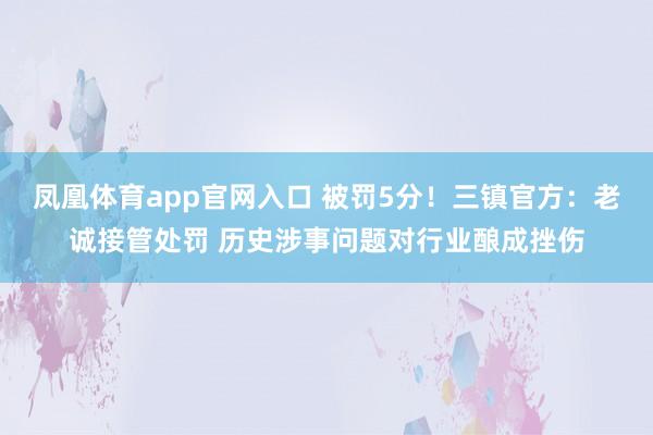 凤凰体育app官网入口 被罚5分！三镇官方：老诚接管处罚 历史涉事问题对行业酿成挫伤