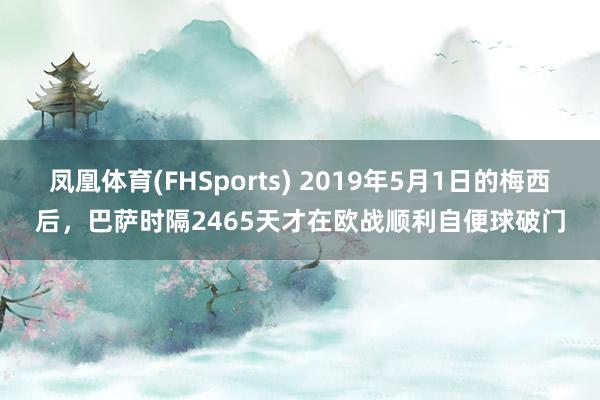 凤凰体育(FHSports) 2019年5月1日的梅西后，巴萨时隔2465天才在欧战顺利自便球破门