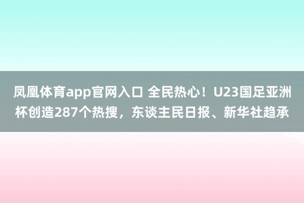 凤凰体育app官网入口 全民热心！U23国足亚洲杯创造287个热搜，东谈主民日报、新华社趋承