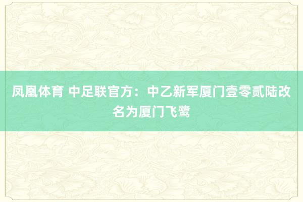 凤凰体育 中足联官方：中乙新军厦门壹零贰陆改名为厦门飞鹭