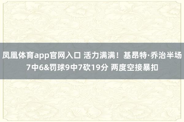 凤凰体育app官网入口 活力满满！基昂特·乔治半场7中6&罚球9中7砍19分 两度空接暴扣
