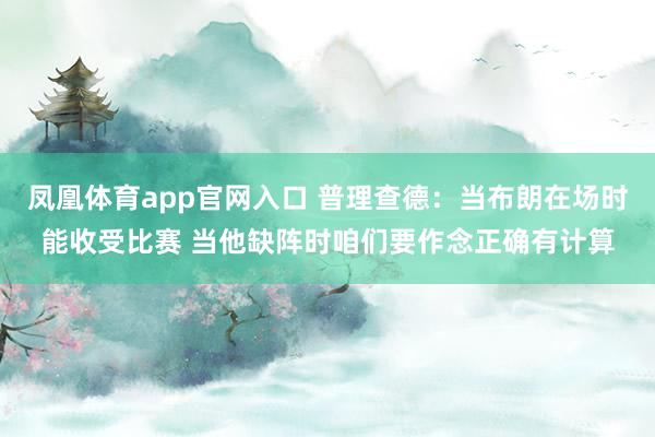 凤凰体育app官网入口 普理查德：当布朗在场时能收受比赛 当他缺阵时咱们要作念正确有计算