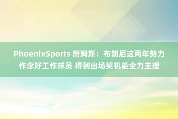 PhoenixSports 詹姆斯：布朗尼这两年努力作念好工作球员 得到出场契机能全力主理