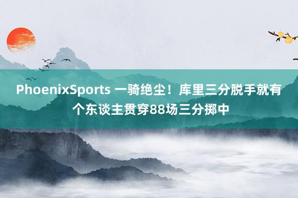PhoenixSports 一骑绝尘！库里三分脱手就有 个东谈主贯穿88场三分掷中