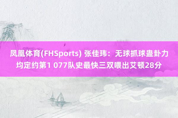 凤凰体育(FHSports) 张佳玮：无球抓球蛊卦力均定约第1 077队史最快三双喂出艾顿28分