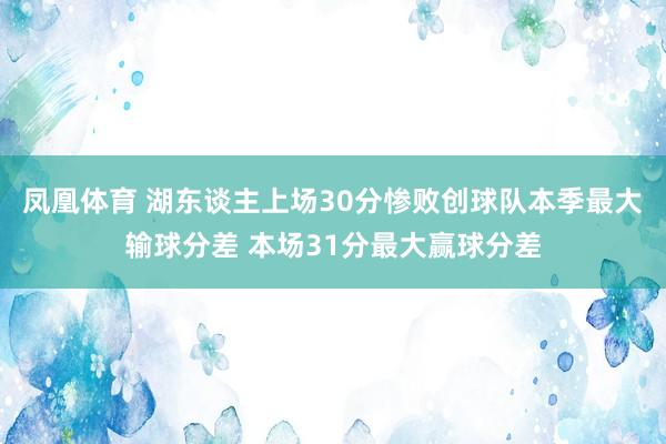 凤凰体育 湖东谈主上场30分惨败创球队本季最大输球分差 本场31分最大赢球分差