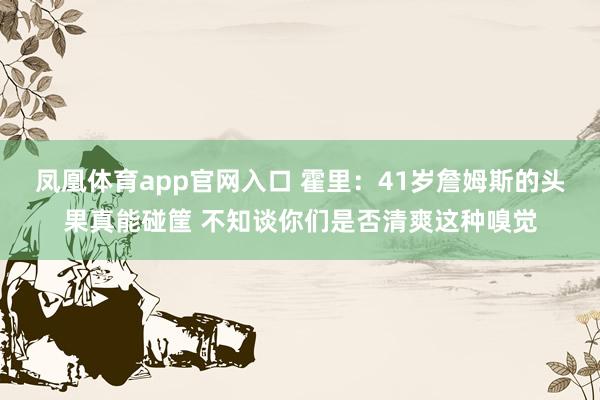 凤凰体育app官网入口 霍里：41岁詹姆斯的头果真能碰筐 不知谈你们是否清爽这种嗅觉