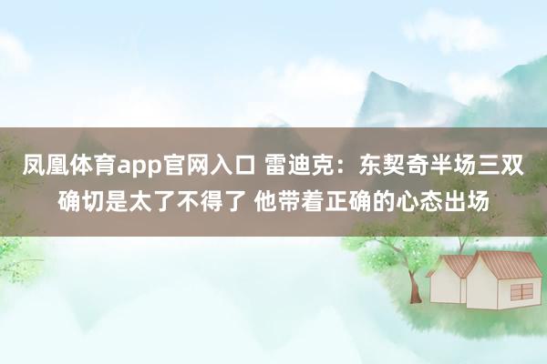 凤凰体育app官网入口 雷迪克：东契奇半场三双确切是太了不得了 他带着正确的心态出场
