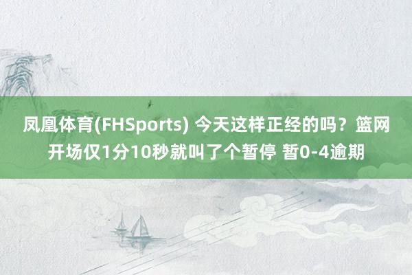凤凰体育(FHSports) 今天这样正经的吗？篮网开场仅1分10秒就叫了个暂停 暂0-4逾期