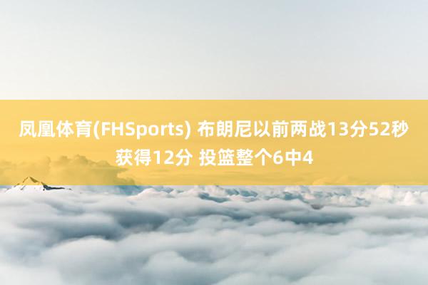 凤凰体育(FHSports) 布朗尼以前两战13分52秒获得12分 投篮整个6中4