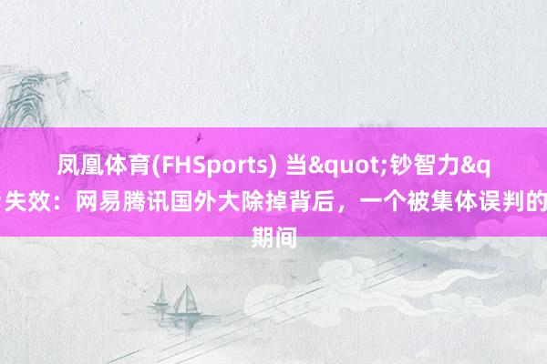 凤凰体育(FHSports) 当"钞智力"失效：网易腾讯国外大除掉背后，一个被集体误判的期间