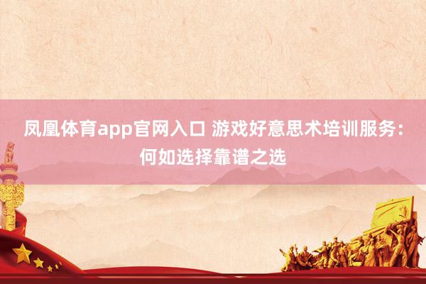 凤凰体育app官网入口 游戏好意思术培训服务：何如选择靠谱之选
