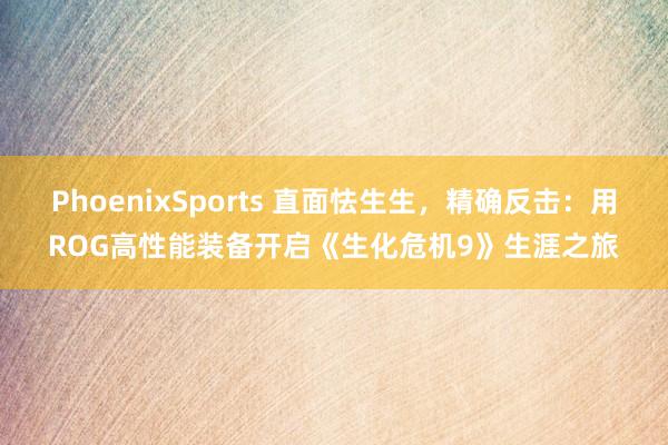 PhoenixSports 直面怯生生，精确反击：用ROG高性能装备开启《生化危机9》生涯之旅