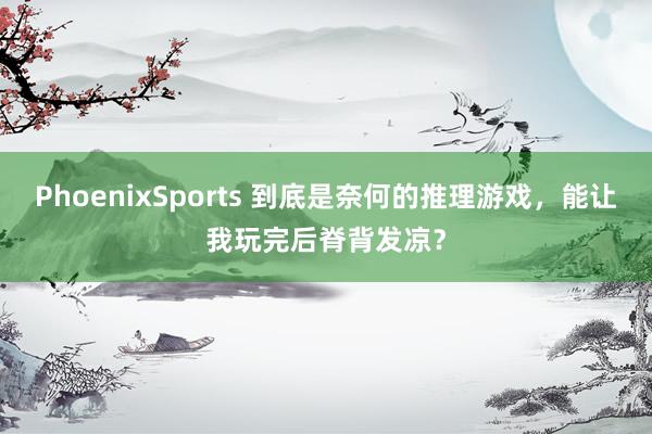 PhoenixSports 到底是奈何的推理游戏，能让我玩完后脊背发凉？