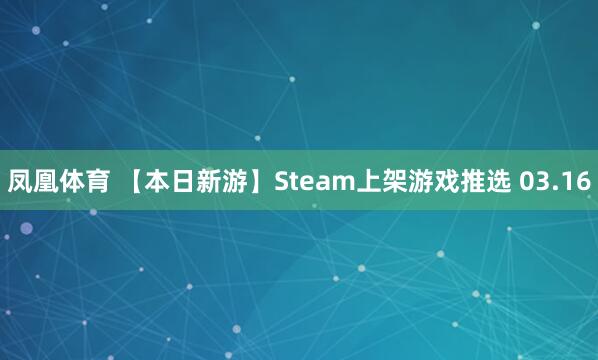 凤凰体育 【本日新游】Steam上架游戏推选 03.16