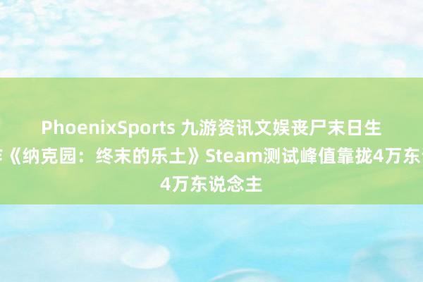 PhoenixSports 九游资讯文娱丧尸末日生活新作《纳克园：终末的乐土》Steam测试峰值靠拢4万东说念主