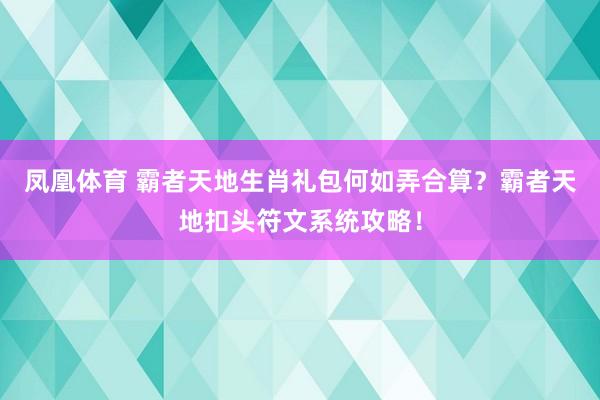 凤凰体育 霸者天地生肖礼包何如弄合算？霸者天地扣头符文系统攻略！