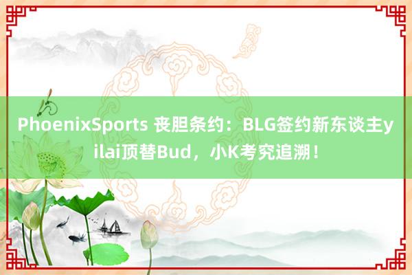 PhoenixSports 丧胆条约：BLG签约新东谈主yilai顶替Bud，小K考究追溯！