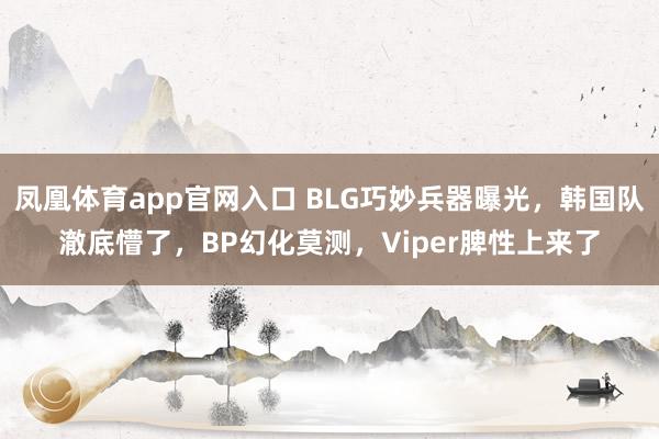 凤凰体育app官网入口 BLG巧妙兵器曝光，韩国队澈底懵了，BP幻化莫测，Viper脾性上来了