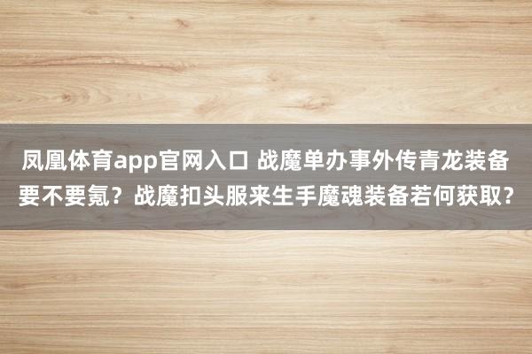 凤凰体育app官网入口 战魔单办事外传青龙装备要不要氪？战魔扣头服来生手魔魂装备若何获取？