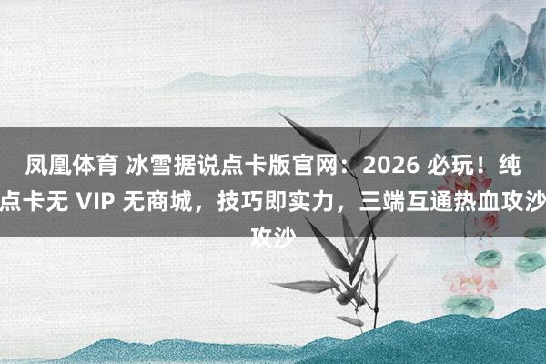 凤凰体育 冰雪据说点卡版官网：2026 必玩！纯点卡无 VIP 无商城，技巧即实力，三端互通热血攻沙