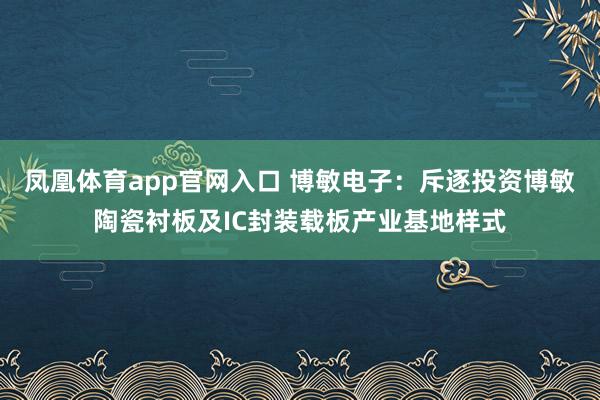 凤凰体育app官网入口 博敏电子：斥逐投资博敏陶瓷衬板及IC封装载板产业基地样式