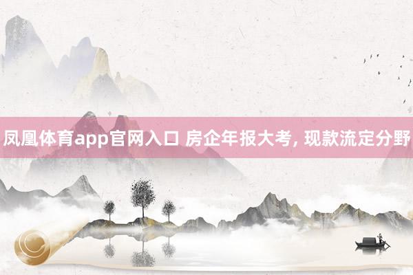 凤凰体育app官网入口 房企年报大考， 现款流定分野