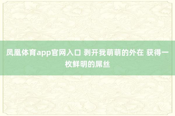 凤凰体育app官网入口 剥开我萌萌的外在 获得一枚鲜明的屌丝