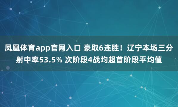 凤凰体育app官网入口 豪取6连胜！辽宁本场三分射中率53.5% 次阶段4战均超首阶段平均值