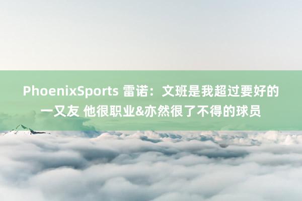 PhoenixSports 雷诺：文班是我超过要好的一又友 他很职业&亦然很了不得的球员