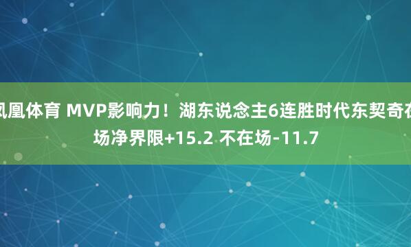 凤凰体育 MVP影响力！湖东说念主6连胜时代东契奇在场净界限+15.2 不在场-11.7