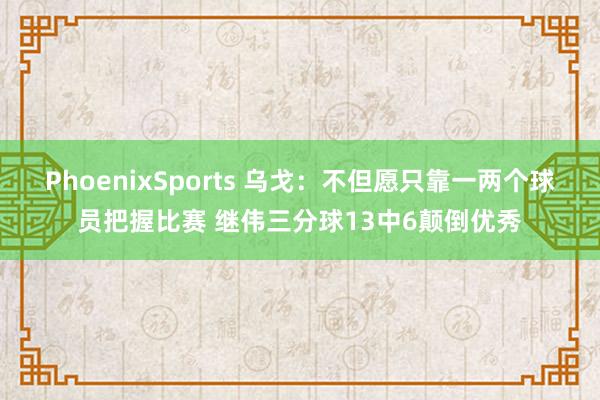 PhoenixSports 乌戈：不但愿只靠一两个球员把握比赛 继伟三分球13中6颠倒优秀