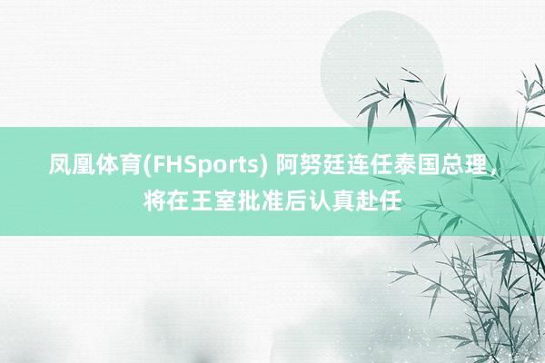 凤凰体育(FHSports) 阿努廷连任泰国总理，将在王室批准后认真赴任