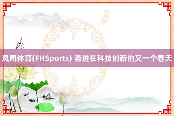 凤凰体育(FHSports) 奋进在科技创新的又一个春天