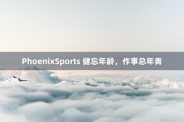 PhoenixSports 健忘年龄，作事总年青