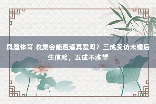 凤凰体育 收集会能遭逢真爱吗？三成受访未婚后生信赖，五成不雅望