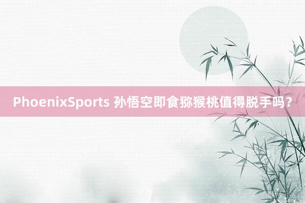 PhoenixSports 孙悟空即食猕猴桃值得脱手吗？